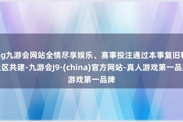 ag九游会网站全情尽享娱乐、赛事投注通过本事复旧和社区共建-九游会J9·(china)官方网站-真人游戏第一品牌