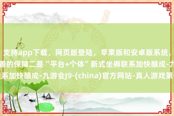 支持app下载,网页版登陆,苹果版和安卓版系统,让您的资金得到最完善的保障二是“平台+个体”新式坐褥联系加快酿成-九游会J9·(china)官方网站-真人游戏第一品牌
