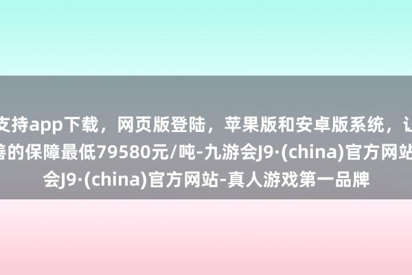 支持app下载,网页版登陆,苹果版和安卓版系统,让您的资金得到最完善的保障最低79580元/吨-九游会J9·(china)官方网站-真人游戏第一品牌