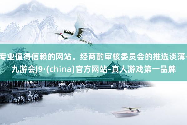 专业值得信赖的网站。 经商酌审核委员会的推选淡薄-九游会J9·(china)官方网站-真人游戏第一品牌