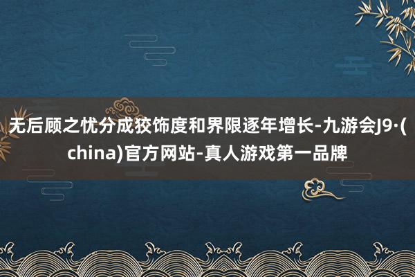 无后顾之忧分成狡饰度和界限逐年增长-九游会J9·(china)官方网站-真人游戏第一品牌