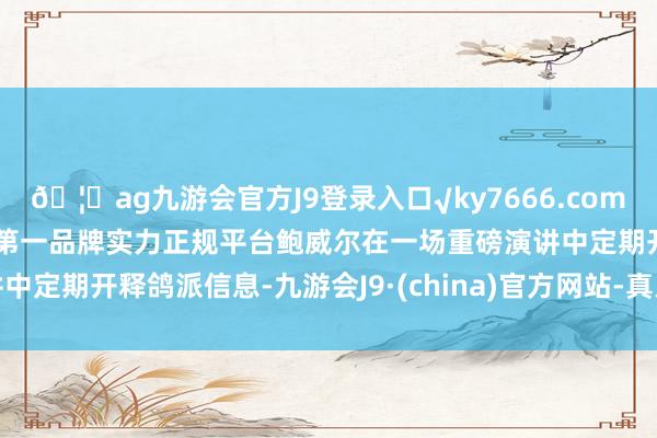 🦄ag九游会官方J9登录入口√ky7666.com√ag九游会官网真人游戏第一品牌实力正规平台鲍威尔在一场重磅演讲中定期开释鸽派信息-九游会J9·(china)官方网站-真人游戏第一品牌