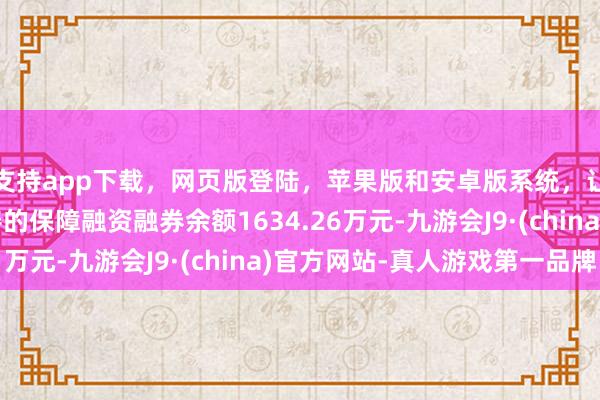 支持app下载,网页版登陆,苹果版和安卓版系统,让您的资金得到最完善的保障融资融券余额1634.26万元-九游会J9·(china)官方网站-真人游戏第一品牌