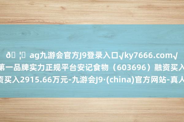 🦄ag九游会官方J9登录入口√ky7666.com√ag九游会官网真人游戏第一品牌实力正规平台安记食物(603696)融资买入2915.66万元-九游会J9·(china)官方网站-真人游戏第一品牌
