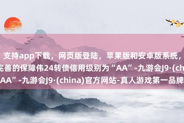 支持app下载,网页版登陆,苹果版和安卓版系统,让您的资金得到最完善的保障伟24转债信用级别为“AA”-九游会J9·(china)官方网站-真人游戏第一品牌