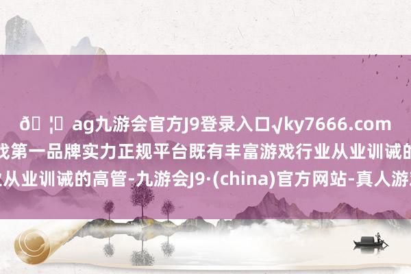 🦄ag九游会官方J9登录入口√ky7666.com√ag九游会官网真人游戏第一品牌实力正规平台既有丰富游戏行业从业训诫的高管-九游会J9·(china)官方网站-真人游戏第一品牌