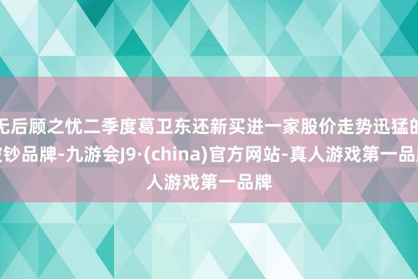 无后顾之忧二季度葛卫东还新买进一家股价走势迅猛的破钞品牌-九游会J9·(china)官方网站-真人游戏第一品牌