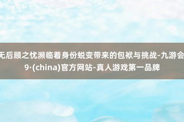 无后顾之忧濒临着身份蜕变带来的包袱与挑战-九游会J9·(china)官方网站-真人游戏第一品牌