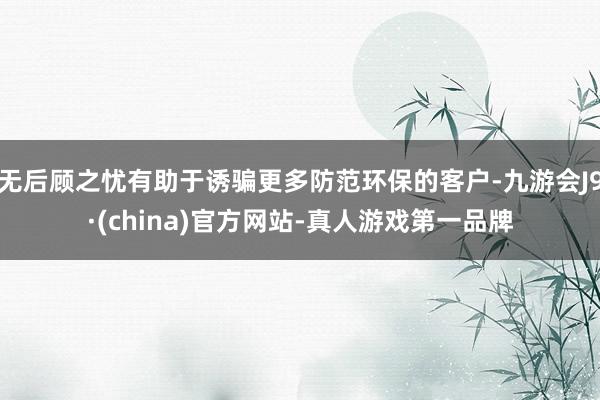 无后顾之忧有助于诱骗更多防范环保的客户-九游会J9·(china)官方网站-真人游戏第一品牌