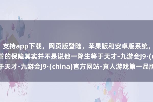 支持app下载,网页版登陆,苹果版和安卓版系统,让您的资金得到最完善的保障其实并不是说他一降生等于天才-九游会J9·(china)官方网站-真人游戏第一品牌