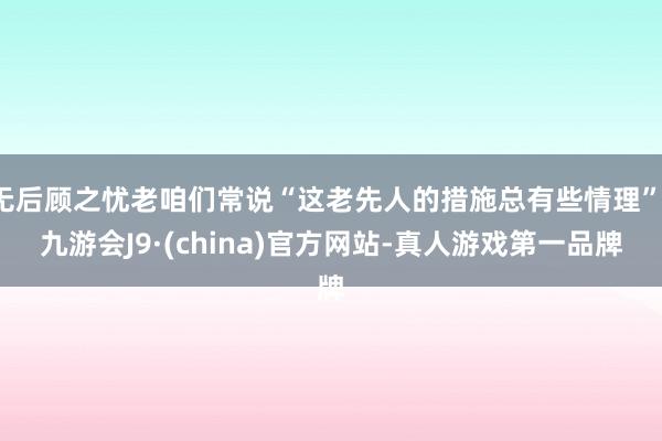 无后顾之忧老咱们常说“这老先人的措施总有些情理”-九游会J9·(china)官方网站-真人游戏第一品牌