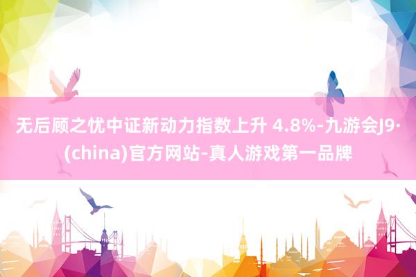 无后顾之忧中证新动力指数上升 4.8%-九游会J9·(china)官方网站-真人游戏第一品牌
