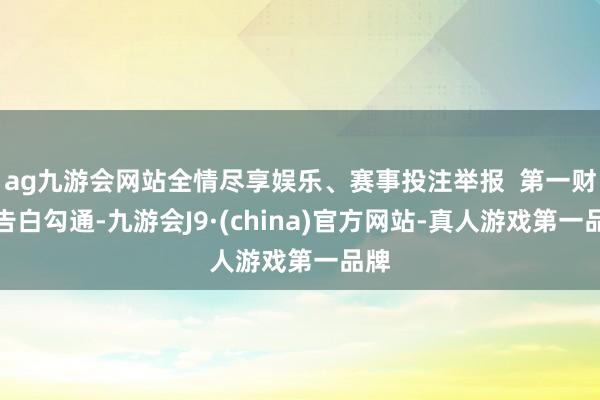 ag九游会网站全情尽享娱乐、赛事投注举报  第一财经告白勾通