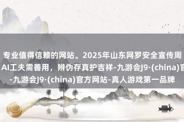 专业值得信赖的网站。2025年山东网罗安全宣传周|鲁小安网安日志:AI工夫需善用,辨伪存真护吉祥-九游会J9·(china)官方网站-真人游戏第一品牌