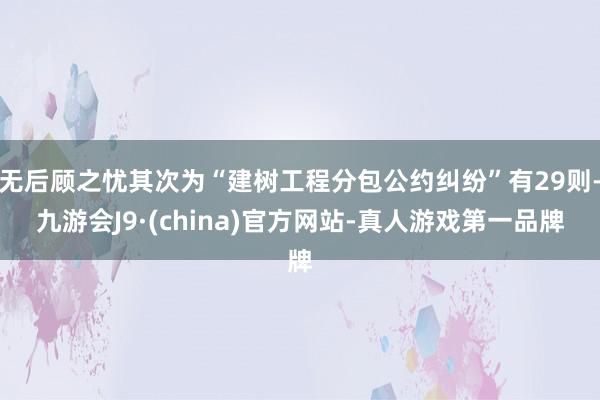 无后顾之忧其次为“建树工程分包公约纠纷”有29则-九游会J9·(china)官方网站-真人游戏第一品牌