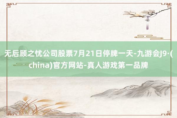 无后顾之忧公司股票7月21日停牌一天-九游会J9·(china)官方网站-真人游戏第一品牌