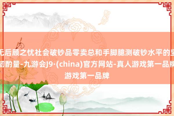 无后顾之忧社会破钞品零卖总和手脚臆测破钞水平的坚韧酌量-九游会J9·(china)官方网站-真人游戏第一品牌