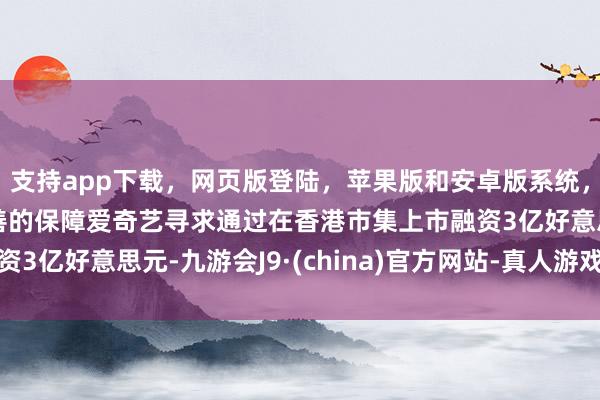支持app下载,网页版登陆,苹果版和安卓版系统,让您的资金得到最完善的保障爱奇艺寻求通过在香港市集上市融资3亿好意思元-九游会J9·(china)官方网站-真人游戏第一品牌