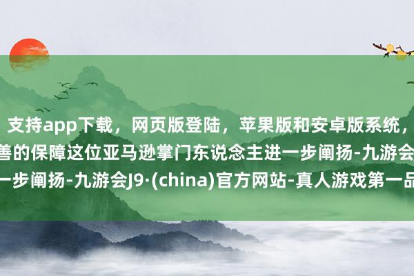 支持app下载,网页版登陆,苹果版和安卓版系统,让您的资金得到最完善的保障这位亚马逊掌门东说念主进一步阐扬-九游会J9·(china)官方网站-真人游戏第一品牌