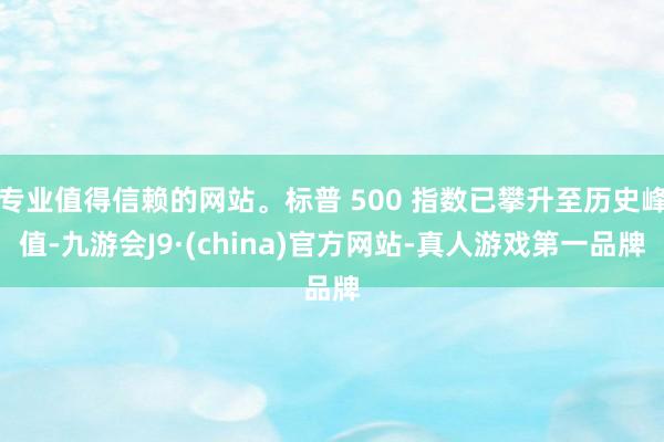 专业值得信赖的网站。标普 500 指数已攀升至历史峰值-九游会J9·(china)官方网站-真人游戏第一品牌