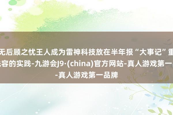 无后顾之忧王人成为雷神科技放在半年报“大事记”重心先容的实践-九游会J9·(china)官方网站-真人游戏第一品牌