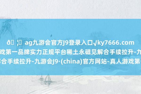🦄ag九游会官方J9登录入口√ky7666.com√ag九游会官网真人游戏第一品牌实力正规平台稀土永磁见解合手续拉升-九游会J9·(china)官方网站-真人游戏第一品牌