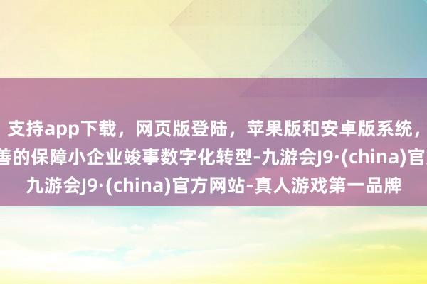 支持app下载,网页版登陆,苹果版和安卓版系统,让您的资金得到最完善的保障小企业竣事数字化转型-九游会J9·(china)官方网站-真人游戏第一品牌
