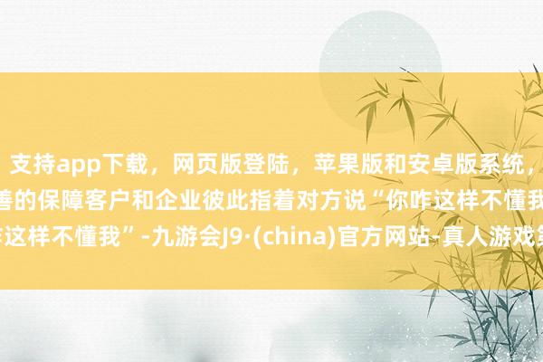 支持app下载,网页版登陆,苹果版和安卓版系统,让您的资金得到最完善的保障客户和企业彼此指着对方说“你咋这样不懂我”-九游会J9·(china)官方网站-真人游戏第一品牌