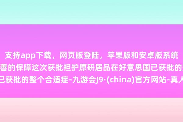 支持app下载,网页版登陆,苹果版和安卓版系统,让您的资金得到最完善的保障这次获批袒护原研居品在好意思国已获批的整个合适症-九游会J9·(china)官方网站-真人游戏第一品牌
