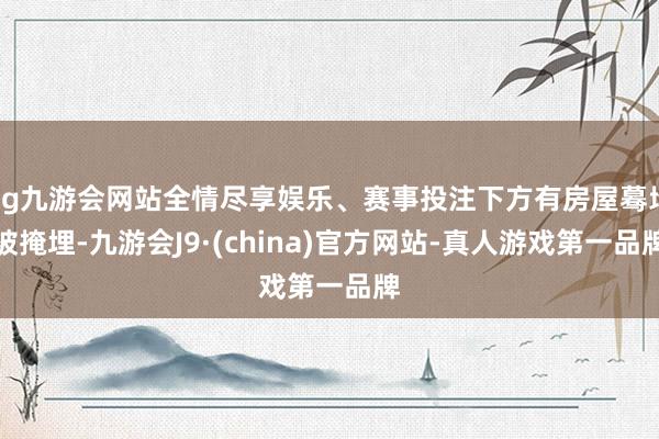 ag九游会网站全情尽享娱乐、赛事投注下方有房屋蓦地被掩埋-九游会J9·(china)官方网站-真人游戏第一品牌