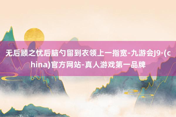 无后顾之忧后脑勺留到衣领上一指宽-九游会J9·(china)官方网站-真人游戏第一品牌