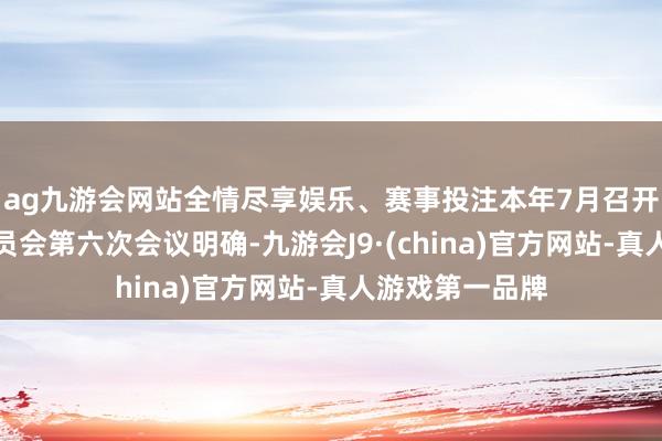 ag九游会网站全情尽享娱乐、赛事投注本年7月召开的中央财经委员会第六次会议明确-九游会J9·(china)官方网站-真人游戏第一品牌