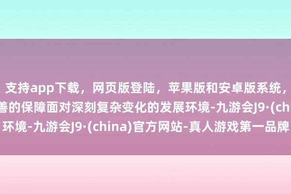 支持app下载,网页版登陆,苹果版和安卓版系统,让您的资金得到最完善的保障面对深刻复杂变化的发展环境-九游会J9·(china)官方网站-真人游戏第一品牌