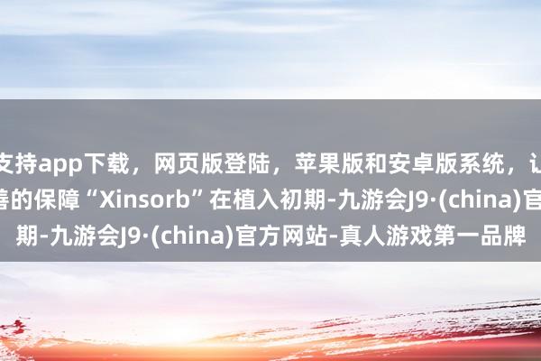 支持app下载,网页版登陆,苹果版和安卓版系统,让您的资金得到最完善的保障“Xinsorb”在植入初期-九游会J9·(china)官方网站-真人游戏第一品牌