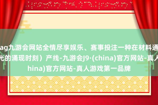 ag九游会网站全情尽享娱乐、赛事投注一种在材料通电后可主动发光的涌现时刻）产线-九游会J9·(china)官方网站-真人游戏第一品牌