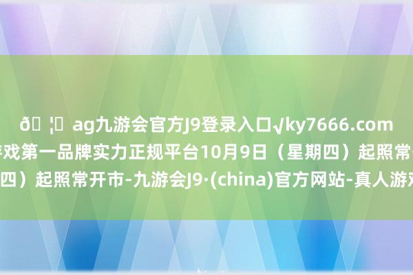 🦄ag九游会官方J9登录入口√ky7666.com√ag九游会官网真人游戏第一品牌实力正规平台10月9日（星期四）起照常开市-九游会J9·(china)官方网站-真人游戏第一品牌