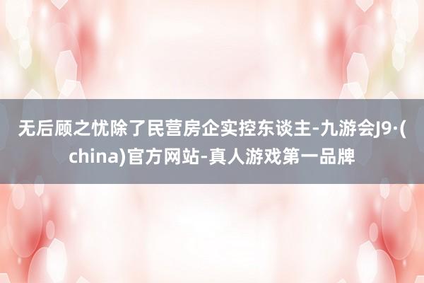 无后顾之忧　　除了民营房企实控东谈主-九游会J9·(china)官方网站-真人游戏第一品牌
