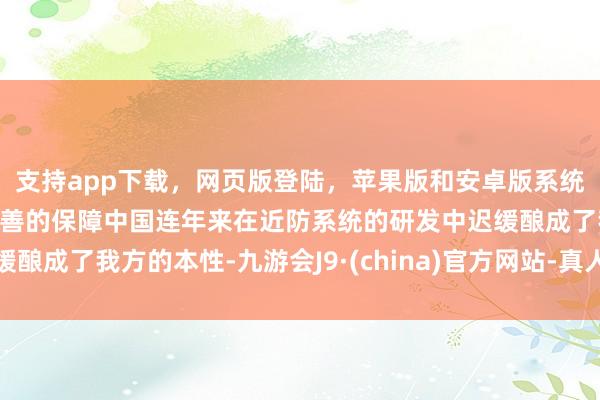 支持app下载,网页版登陆,苹果版和安卓版系统,让您的资金得到最完善的保障中国连年来在近防系统的研发中迟缓酿成了我方的本性-九游会J9·(china)官方网站-真人游戏第一品牌