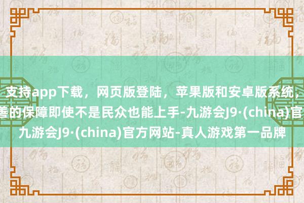 支持app下载,网页版登陆,苹果版和安卓版系统,让您的资金得到最完善的保障即使不是民众也能上手-九游会J9·(china)官方网站-真人游戏第一品牌