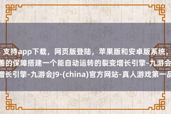 支持app下载,网页版登陆,苹果版和安卓版系统,让您的资金得到最完善的保障搭建一个能自动运转的裂变增长引擎-九游会J9·(china)官方网站-真人游戏第一品牌