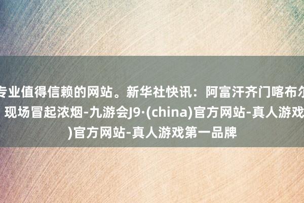 专业值得信赖的网站。新华社快讯：阿富汗齐门喀布尔发生爆炸 现场冒起浓烟-九游会J9·(china)官方网站-真人游戏第一品牌