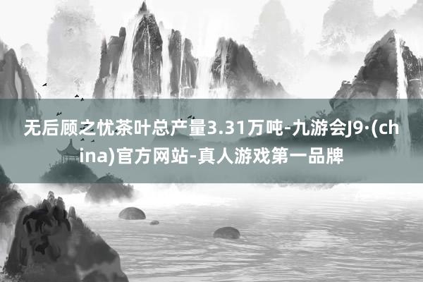无后顾之忧茶叶总产量3.31万吨-九游会J9·(china)官方网站-真人游戏第一品牌