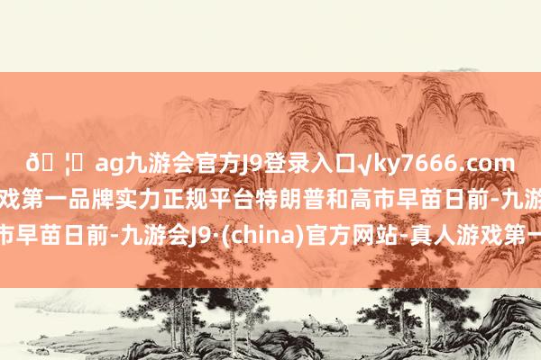 🦄ag九游会官方J9登录入口√ky7666.com√ag九游会官网真人游戏第一品牌实力正规平台特朗普和高市早苗日前-九游会J9·(china)官方网站-真人游戏第一品牌