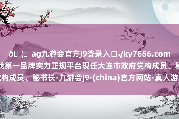🦄ag九游会官方J9登录入口√ky7666.com√ag九游会官网真人游戏第一品牌实力正规平台现任大连市政府党构成员、秘书长-九游会J9·(china)官方网站-真人游戏第一品牌