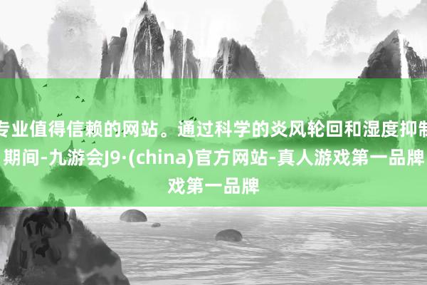 专业值得信赖的网站。通过科学的炎风轮回和湿度抑制期间-九游会J9·(china)官方网站-真人游戏第一品牌