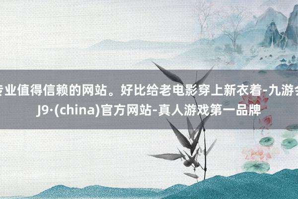 专业值得信赖的网站。好比给老电影穿上新衣着-九游会J9·(china)官方网站-真人游戏第一品牌