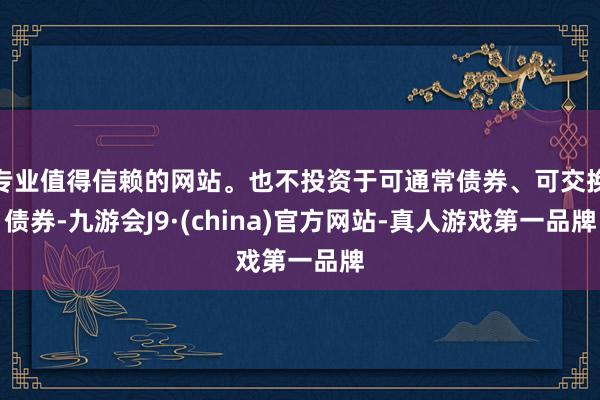 专业值得信赖的网站。也不投资于可通常债券、可交换债券-九游会J9·(china)官方网站-真人游戏第一品牌