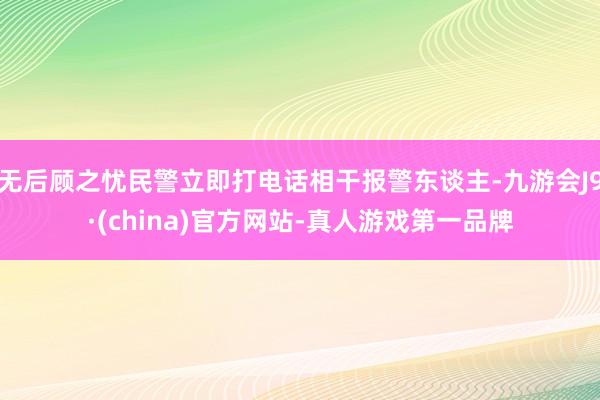 无后顾之忧民警立即打电话相干报警东谈主-九游会J9·(china)官方网站-真人游戏第一品牌