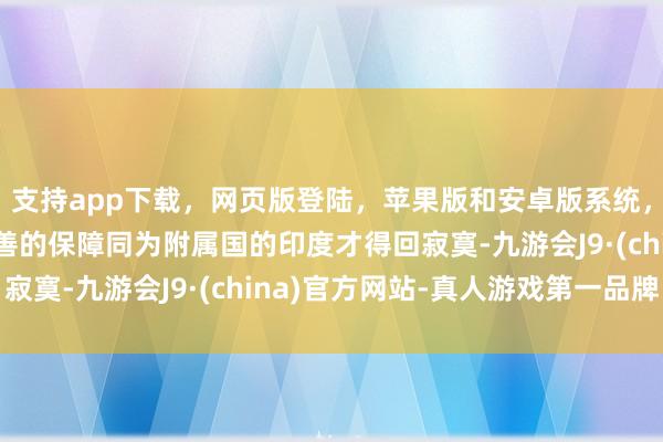 支持app下载,网页版登陆,苹果版和安卓版系统,让您的资金得到最完善的保障同为附属国的印度才得回寂寞-九游会J9·(china)官方网站-真人游戏第一品牌