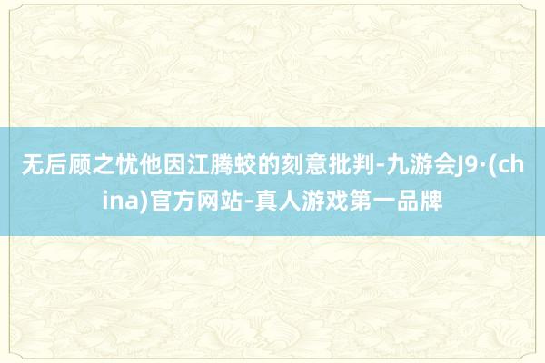 无后顾之忧他因江腾蛟的刻意批判-九游会J9·(china)官方网站-真人游戏第一品牌